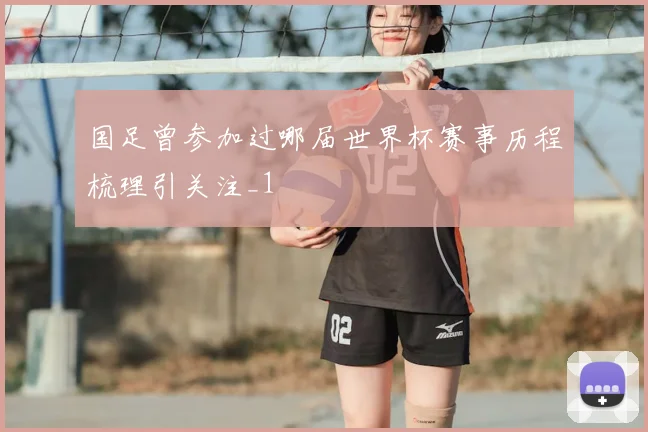 国足曾参加过哪届世界杯赛事历程梳理引关注_1