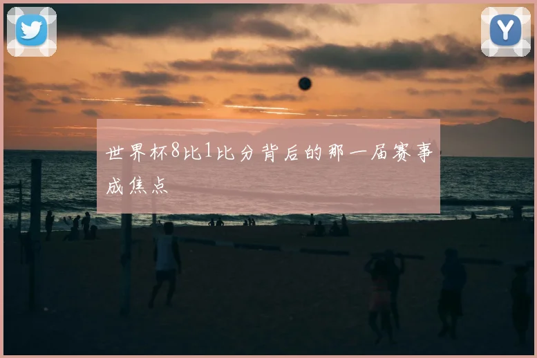 世界杯8比1比分背后的那一届赛事成焦点