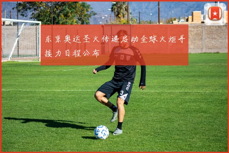 东京奥运圣火传递启动全球火炬手接力日程公布