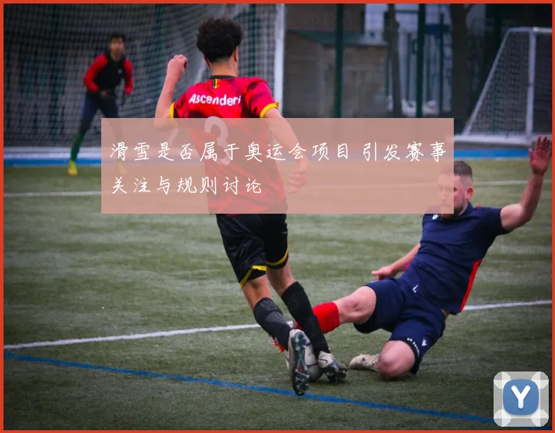 滑雪是否属于奥运会项目 引发赛事关注与规则讨论