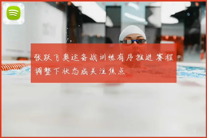 张跃飞奥运备战训练有序推进 赛程调整下状态成关注焦点