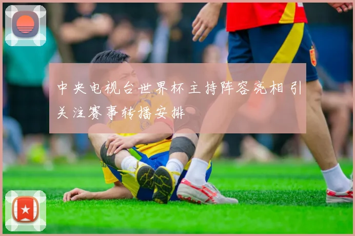 中央电视台世界杯主持阵容亮相 引关注赛事转播安排