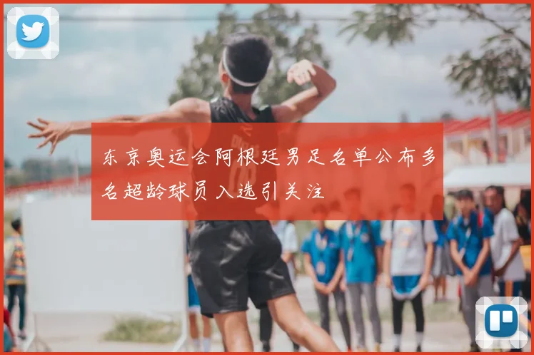 东京奥运会阿根廷男足名单公布多名超龄球员入选引关注