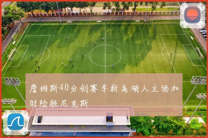 詹姆斯40分创赛季新高湖人主场加时险胜尼克斯