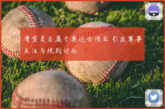 滑雪是否属于奥运会项目 引发赛事关注与规则讨论