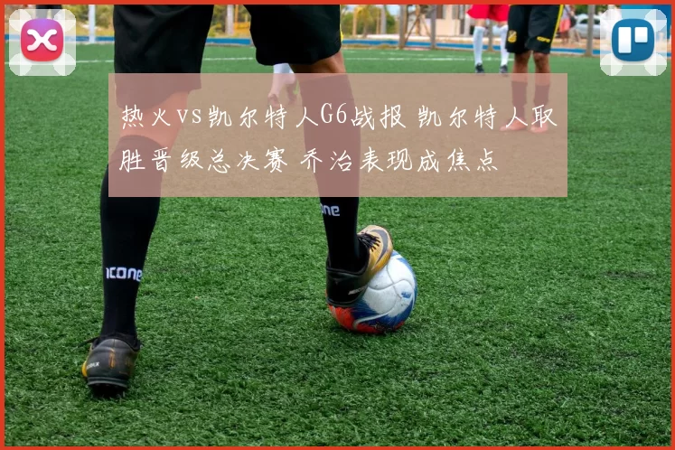 热火vs凯尔特人G6战报 凯尔特人取胜晋级总决赛 乔治表现成焦点
