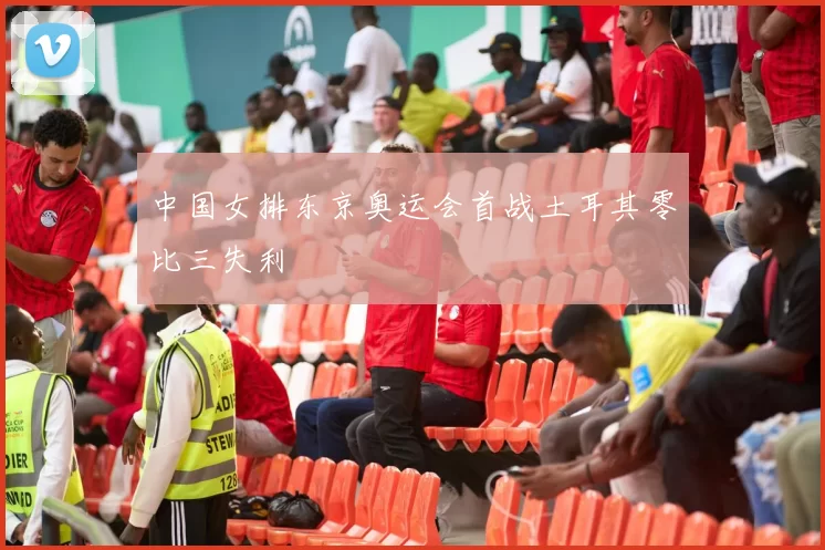 中国女排东京奥运会首战土耳其零比三失利