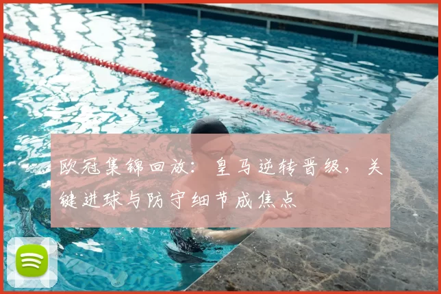 欧冠集锦回放：皇马逆转晋级，关键进球与防守细节成焦点