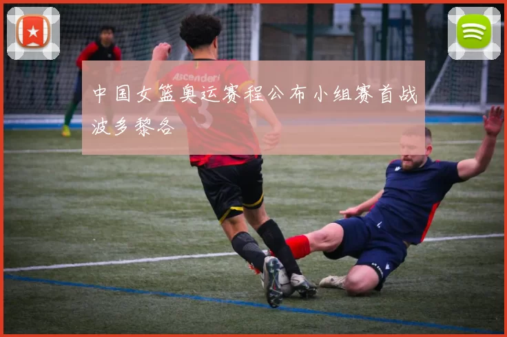 中国女篮奥运赛程公布小组赛首战波多黎各