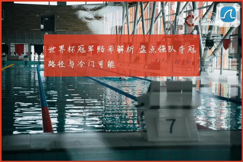 世界杯冠军赔率解析 盘点强队夺冠路径与冷门可能