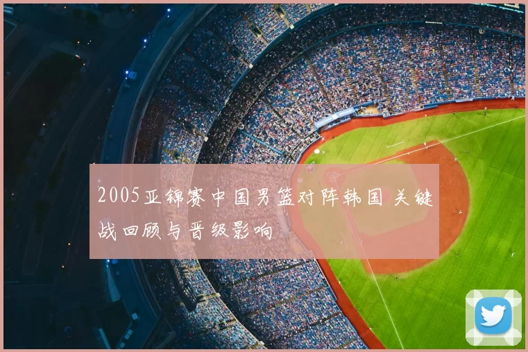 2005亚锦赛中国男篮对阵韩国 关键战回顾与晋级影响