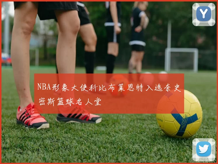 NBA形象大使科比布莱恩特入选奈史密斯篮球名人堂