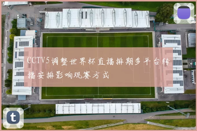 CCTV5调整世界杯直播排期多平台转播安排影响观赛方式