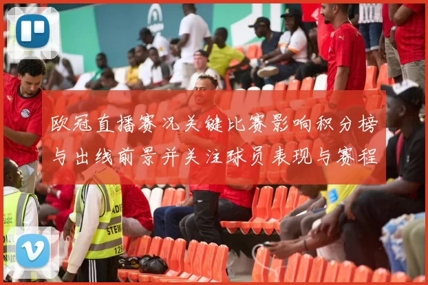 欧冠直播赛况关键比赛影响积分榜与出线前景并关注球员表现与赛程调整