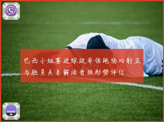 巴西小组赛进球效率领跑场均射正与胜负关系解读晋级形势评估