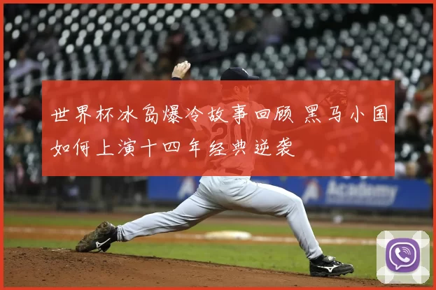 世界杯冰岛爆冷故事回顾 黑马小国如何上演十四年经典逆袭