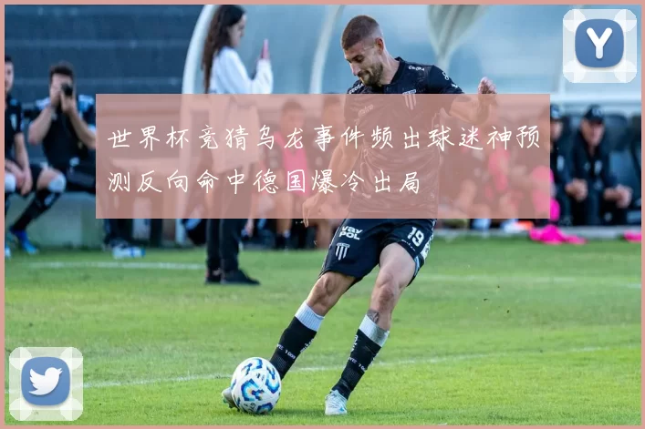 世界杯竞猜乌龙事件频出球迷神预测反向命中德国爆冷出局