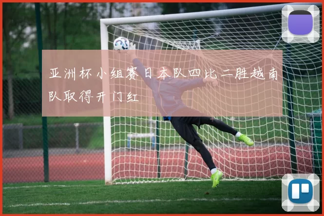 亚洲杯小组赛日本队四比二胜越南队取得开门红