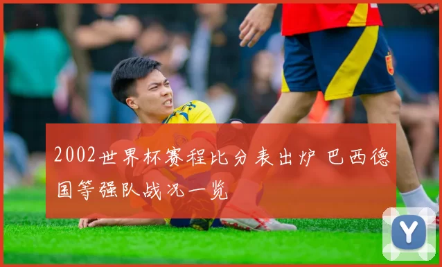 2002世界杯赛程比分表出炉 巴西德国等强队战况一览