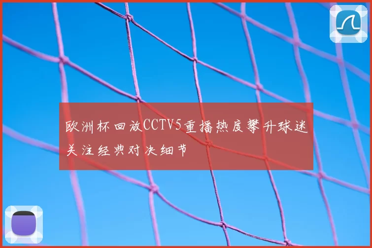 欧洲杯回放CCTV5重播热度攀升球迷关注经典对决细节