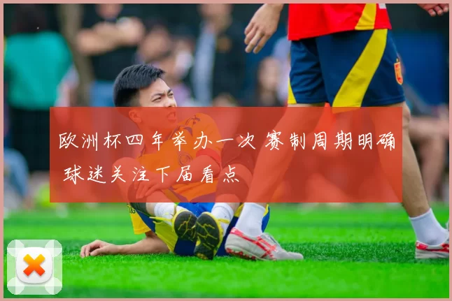 欧洲杯四年举办一次 赛制周期明确 球迷关注下届看点