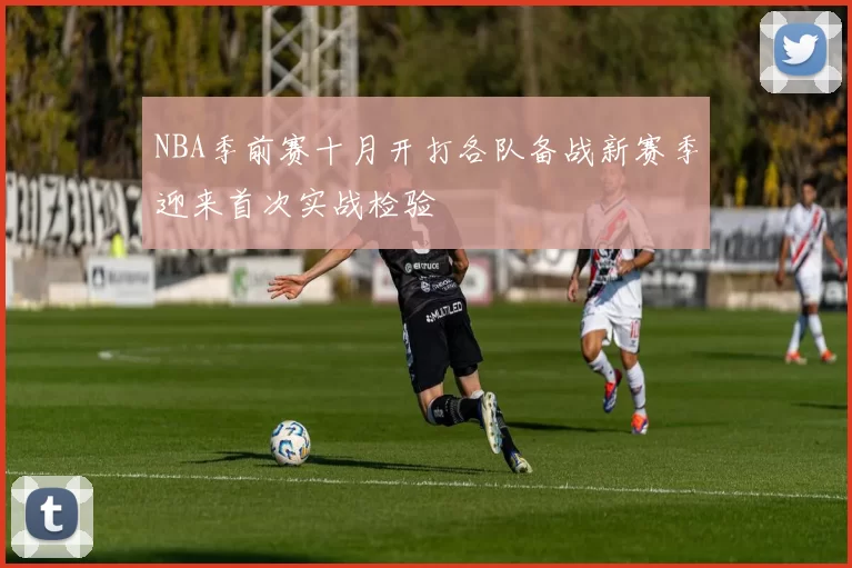 NBA季前赛十月开打各队备战新赛季迎来首次实战检验