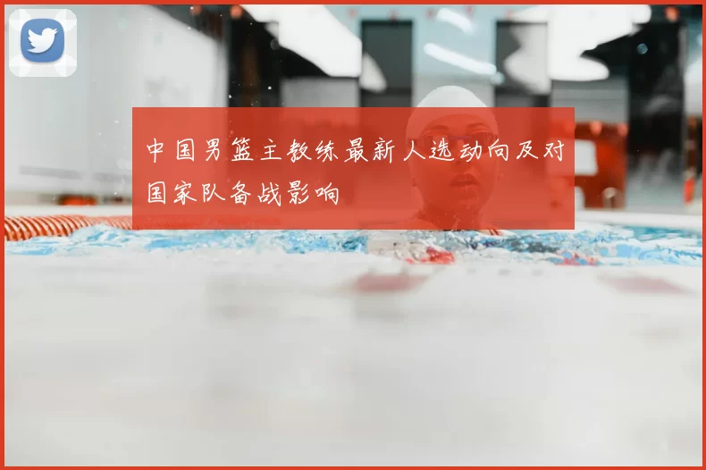 中国男篮主教练最新人选动向及对国家队备战影响