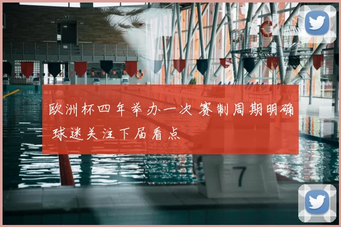 欧洲杯四年举办一次 赛制周期明确 球迷关注下届看点