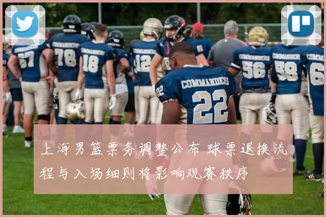 上海男篮票务调整公布 球票退换流程与入场细则将影响观赛秩序
