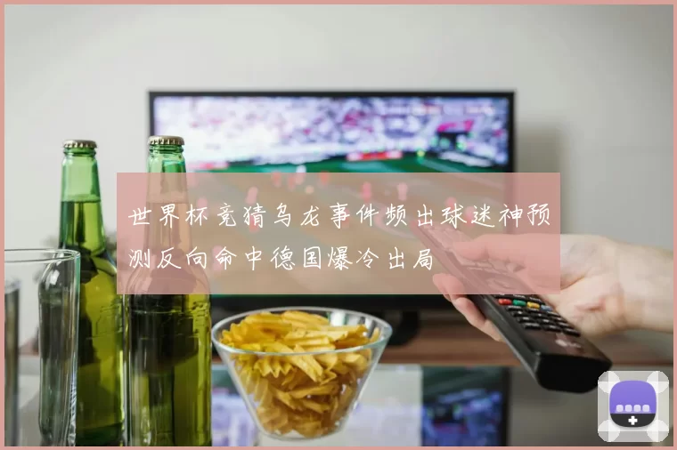 世界杯竞猜乌龙事件频出球迷神预测反向命中德国爆冷出局