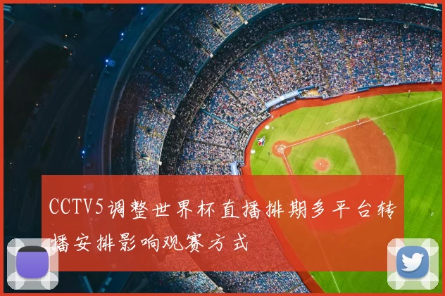 CCTV5调整世界杯直播排期多平台转播安排影响观赛方式