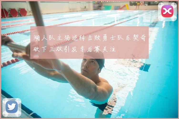 湖人队主场逆转击败勇士队东契奇砍下三双引发季后赛关注