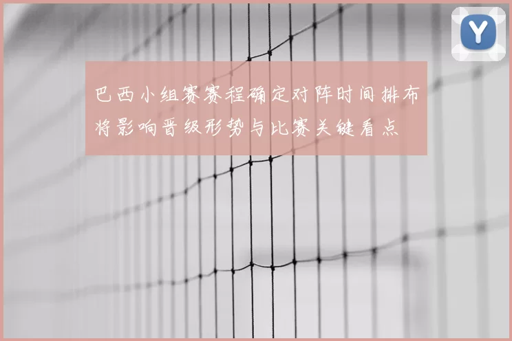 巴西小组赛赛程确定对阵时间排布将影响晋级形势与比赛关键看点
