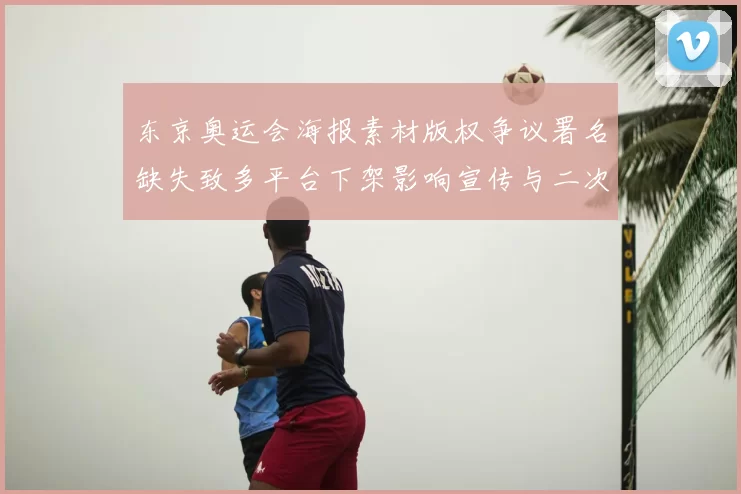 东京奥运会海报素材版权争议署名缺失致多平台下架影响宣传与二次创作