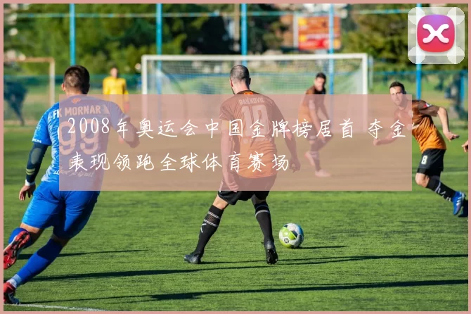 2008年奥运会中国金牌榜居首 夺金表现领跑全球体育赛场