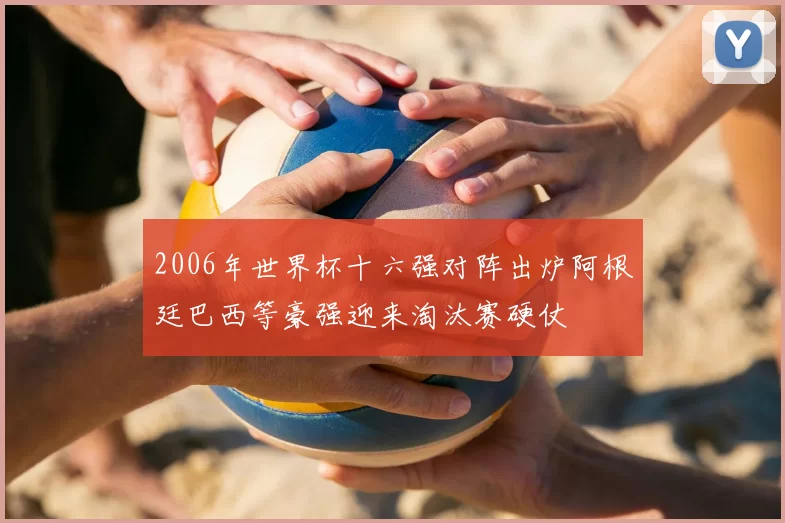 2006年世界杯十六强对阵出炉阿根廷巴西等豪强迎来淘汰赛硬仗