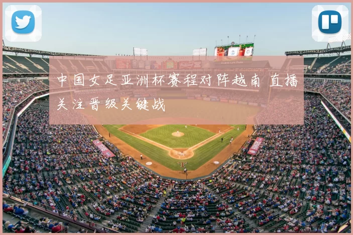 中国女足亚洲杯赛程对阵越南 直播关注晋级关键战