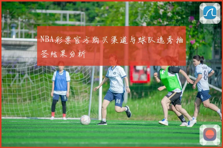 NBA彩票官方购买渠道与球队选秀抽签结果分析