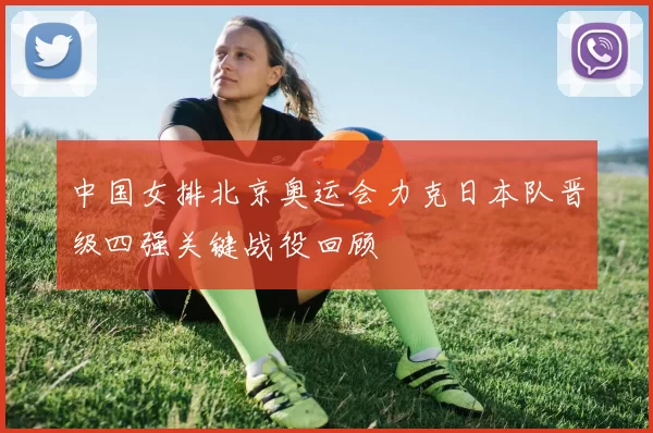 中国女排北京奥运会力克日本队晋级四强关键战役回顾