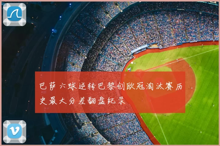 巴萨六球逆转巴黎创欧冠淘汰赛历史最大分差翻盘纪录