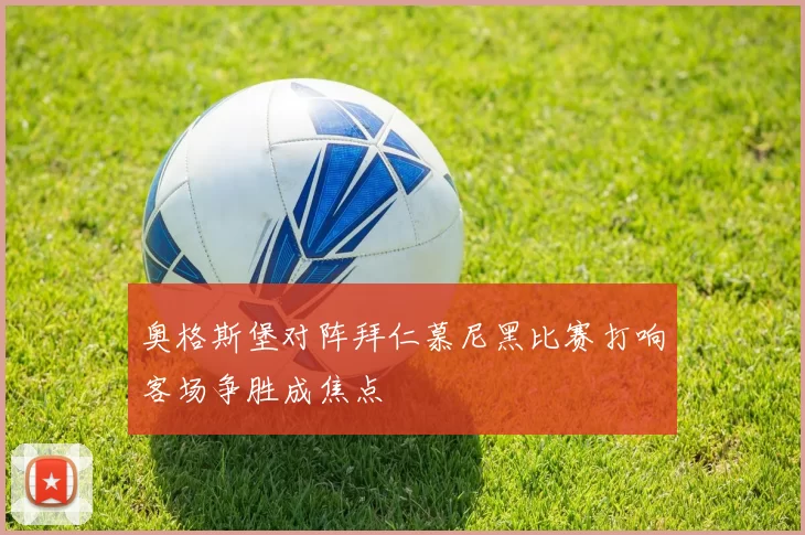 奥格斯堡对阵拜仁慕尼黑比赛打响客场争胜成焦点