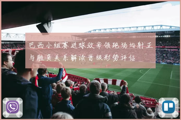 巴西小组赛进球效率领跑场均射正与胜负关系解读晋级形势评估