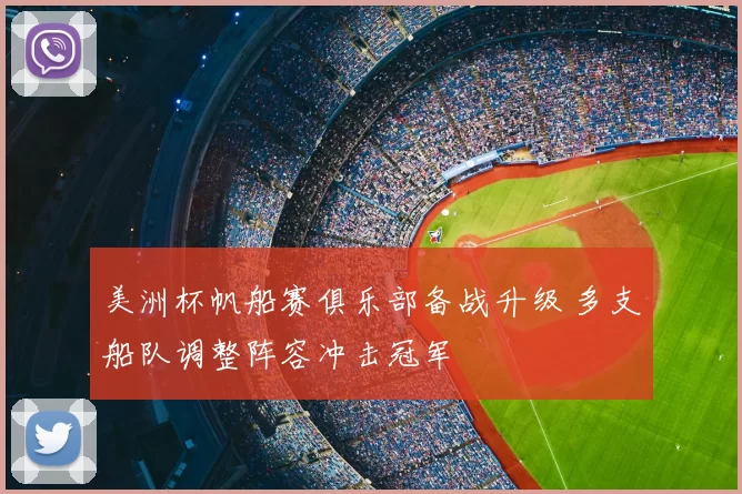 美洲杯帆船赛俱乐部备战升级 多支船队调整阵容冲击冠军