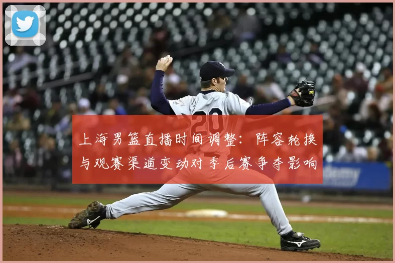 上海男篮直播时间调整：阵容轮换与观赛渠道变动对季后赛争夺影响