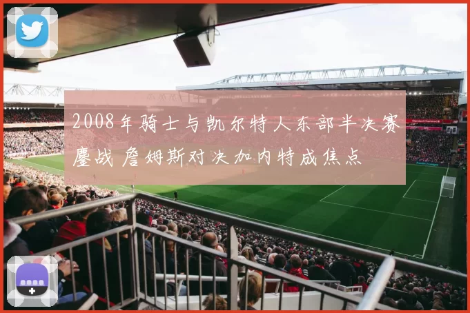 2008年骑士与凯尔特人东部半决赛鏖战 詹姆斯对决加内特成焦点