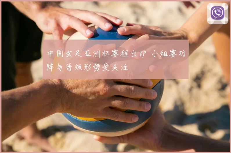 中国女足亚洲杯赛程出炉 小组赛对阵与晋级形势受关注