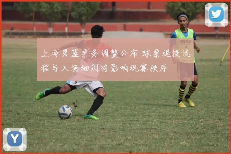 上海男篮票务调整公布 球票退换流程与入场细则将影响观赛秩序