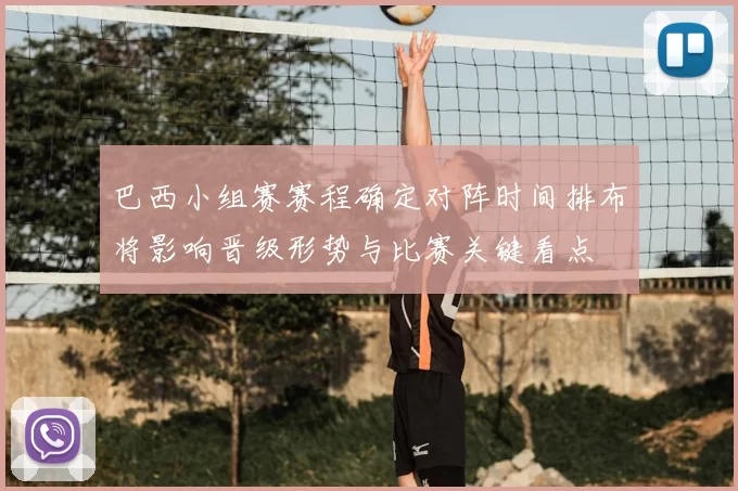 巴西小组赛赛程确定对阵时间排布将影响晋级形势与比赛关键看点