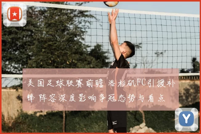 美国足球联赛前瞻 洛杉矶FC引援补锋 阵容深度影响争冠态势与看点