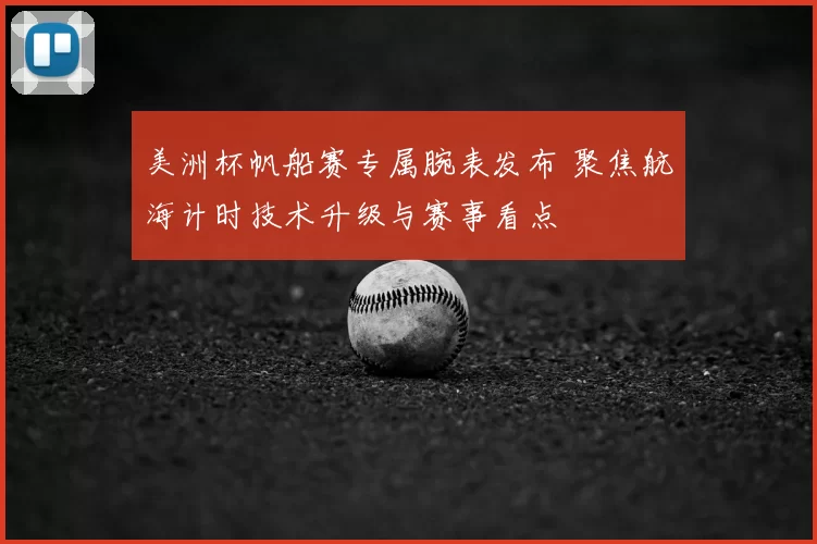 美洲杯帆船赛专属腕表发布 聚焦航海计时技术升级与赛事看点
